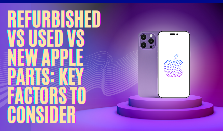 Refurbished vs Used vs New Apple Parts Key Factors to Consider